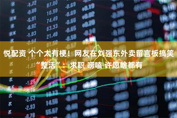 悦配资 个个太有梗！网友在刘强东外卖留言板搞笑“整活”：求职 唠嗑 许愿啥都有
