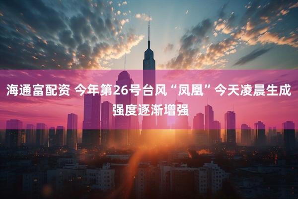海通富配资 今年第26号台风“凤凰”今天凌晨生成 强度逐渐增强