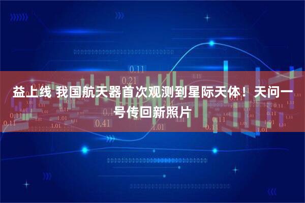 益上线 我国航天器首次观测到星际天体！天问一号传回新照片