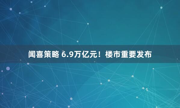 闻喜策略 6.9万亿元！楼市重要发布