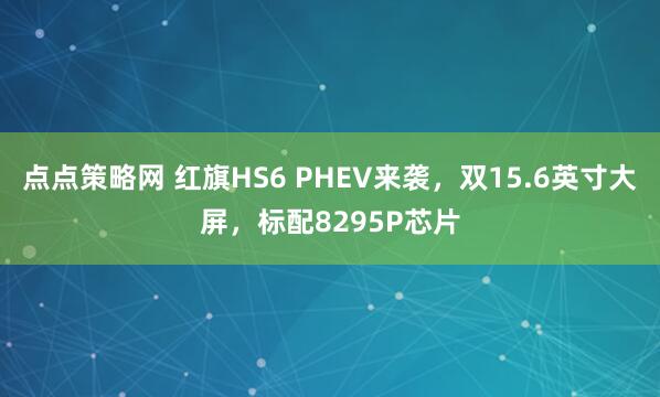 点点策略网 红旗HS6 PHEV来袭，双15.6英寸大屏，标配8295P芯片