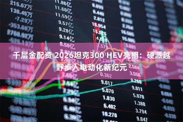 千层金配资 2026坦克300 HEV亮相：硬派越野步入电动化新纪元