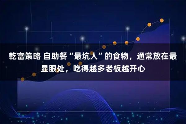 乾富策略 自助餐“最坑人”的食物，通常放在最显眼处，吃得越多老板越开心