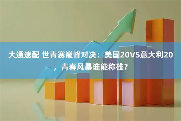 大通速配 世青赛巅峰对决：美国20VS意大利20，青春风暴谁能称雄？