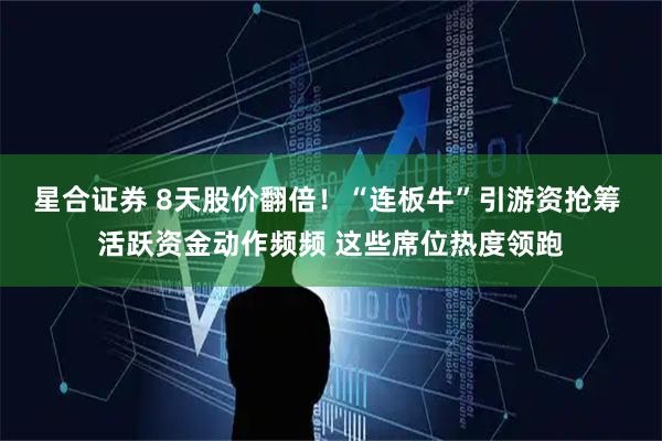 星合证券 8天股价翻倍！“连板牛”引游资抢筹 活跃资金动作频频 这些席位热度领跑