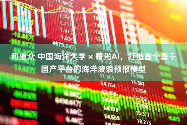 和业众 中国海洋大学 × 曙光AI，打造首个基于国产平台的海洋波浪预报模型