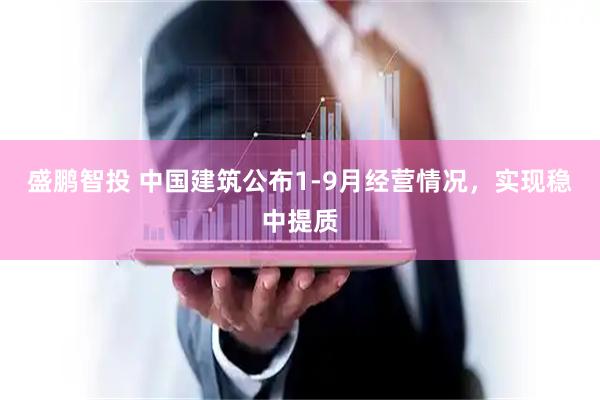 盛鹏智投 中国建筑公布1-9月经营情况，实现稳中提质