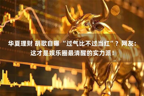 华夏理财 胡歌自曝 “过气比不过当红”？网友：这才是娱乐圈最清醒的实力派！