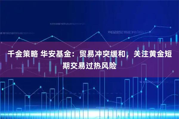千金策略 华安基金：贸易冲突缓和，关注黄金短期交易过热风险