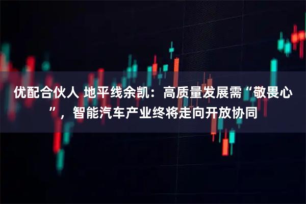 优配合伙人 地平线余凯：高质量发展需“敬畏心”，智能汽车产业终将走向开放协同