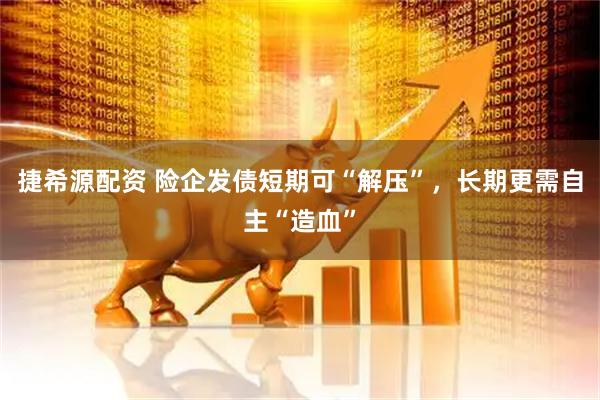 捷希源配资 险企发债短期可“解压”，长期更需自主“造血”
