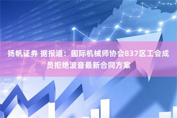 扬帆证券 据报道：国际机械师协会837区工会成员拒绝波音最新合同方案