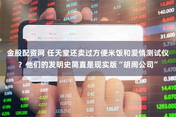 金股配资网 任天堂还卖过方便米饭和爱情测试仪？他们的发明史简直是现实版“胡闹公司”