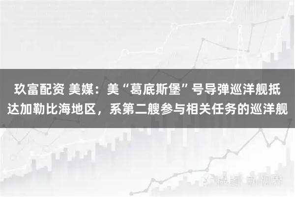玖富配资 美媒：美“葛底斯堡”号导弹巡洋舰抵达加勒比海地区，系第二艘参与相关任务的巡洋舰