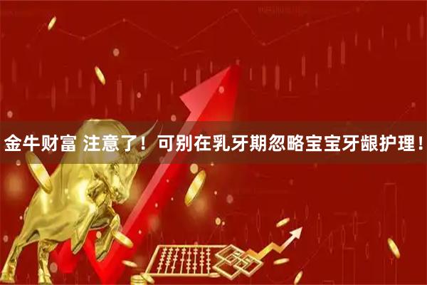 金牛财富 注意了！可别在乳牙期忽略宝宝牙龈护理！