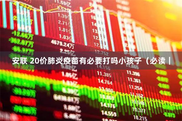 安联 20价肺炎疫苗有必要打吗小孩子（必读｜