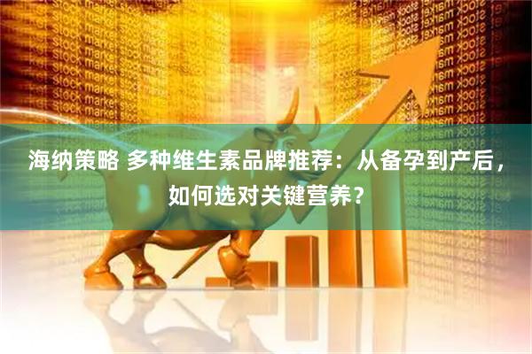 海纳策略 多种维生素品牌推荐：从备孕到产后，如何选对关键营养？