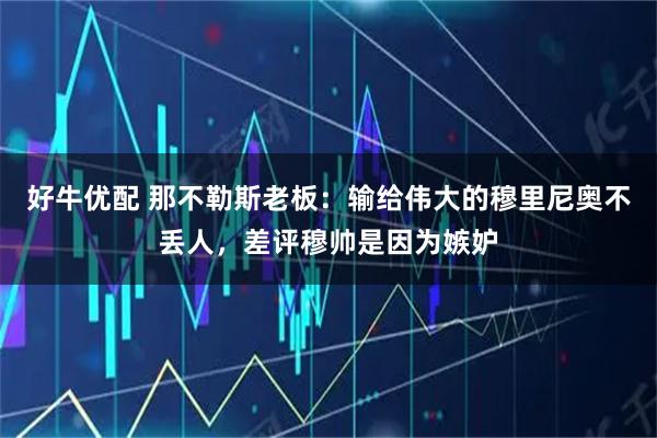 好牛优配 那不勒斯老板：输给伟大的穆里尼奥不丢人，差评穆帅是因为嫉妒