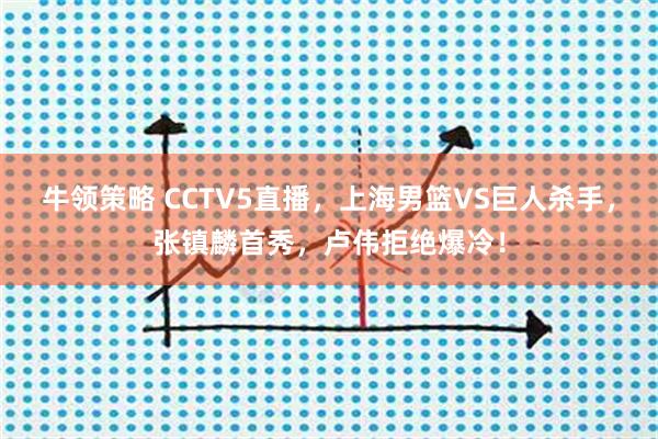 牛领策略 CCTV5直播，上海男篮VS巨人杀手，张镇麟首秀，卢伟拒绝爆冷！