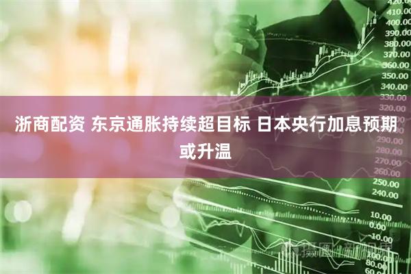 浙商配资 东京通胀持续超目标 日本央行加息预期或升温