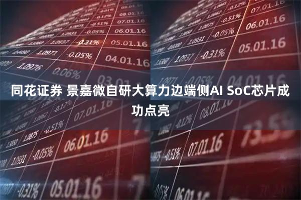 同花证券 景嘉微自研大算力边端侧AI SoC芯片成功点亮