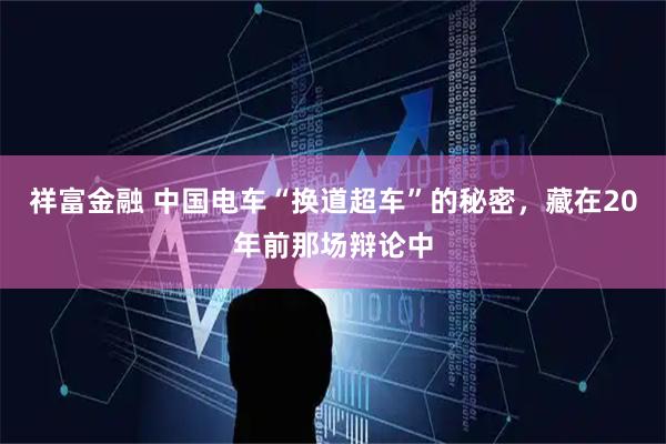 祥富金融 中国电车“换道超车”的秘密，藏在20年前那场辩论中