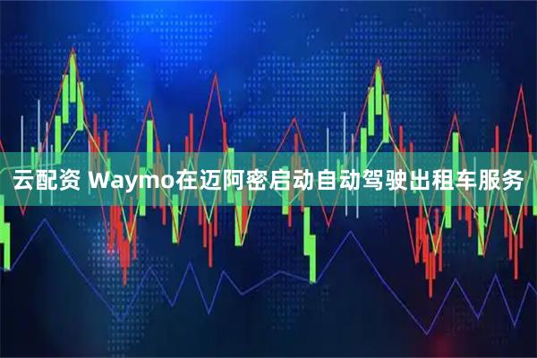 云配资 Waymo在迈阿密启动自动驾驶出租车服务