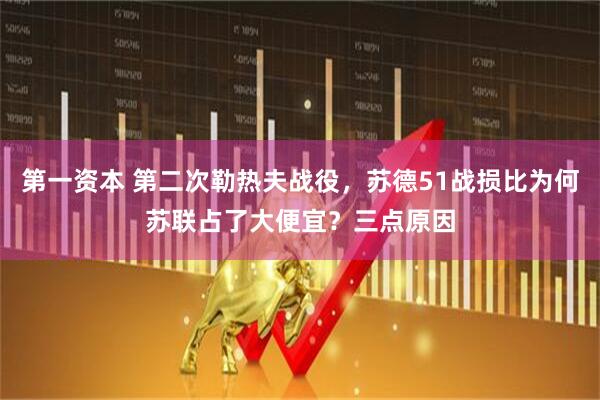 第一资本 第二次勒热夫战役，苏德51战损比为何苏联占了大便宜？三点原因