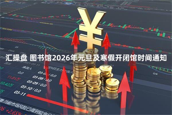 汇操盘 图书馆2026年元旦及寒假开闭馆时间通知