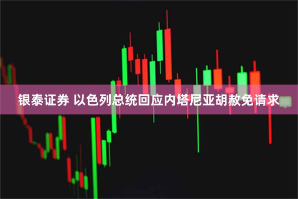 银泰证券 以色列总统回应内塔尼亚胡赦免请求