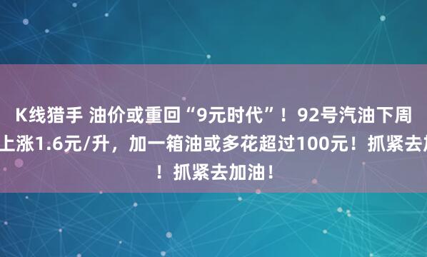 K线猎手 油价或重回“9元时代”！92号汽油下周预计上涨1.6元/升，加一箱油或多花超过100元！抓紧去加油！