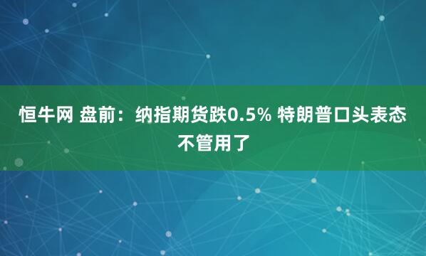 恒牛网 盘前：纳指期货跌0.5% 特朗普口头表态不管用了