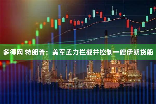 多得网 特朗普：美军武力拦截并控制一艘伊朗货船