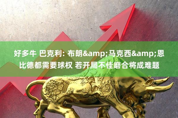 好多牛 巴克利: 布朗&马克西&恩比德都需要球权 若开局不佳磨合将成难题