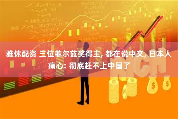 雅休配资 三位菲尔兹奖得主, 都在说中文, 日本人痛心: 彻底赶不上中国了